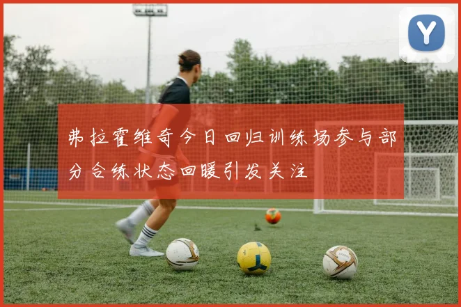 弗拉霍维奇今日回归训练场参与部分合练状态回暖引发关注