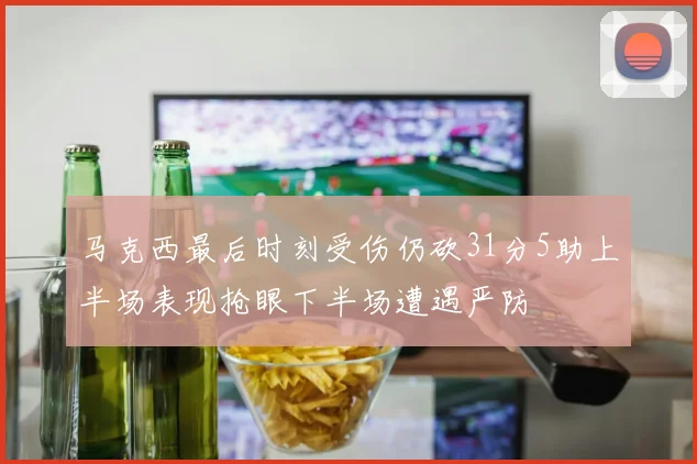 马克西最后时刻受伤仍砍31分5助上半场表现抢眼下半场遭遇严防