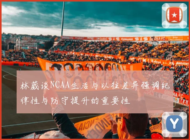 林葳谈NCAA生活与以往差异强调纪律性与防守提升的重要性