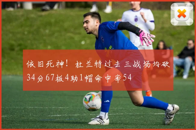 依旧死神！杜兰特过去三战场均砍34分67板4助1帽命中率54