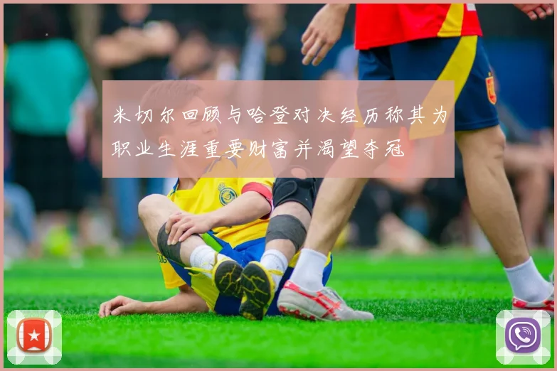 米切尔回顾与哈登对决经历称其为职业生涯重要财富并渴望夺冠