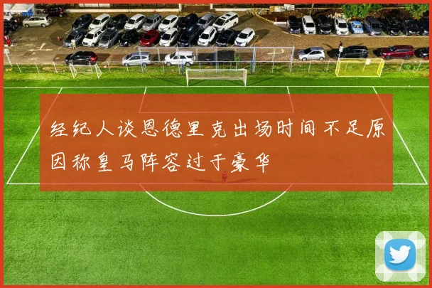 经纪人谈恩德里克出场时间不足原因称皇马阵容过于豪华