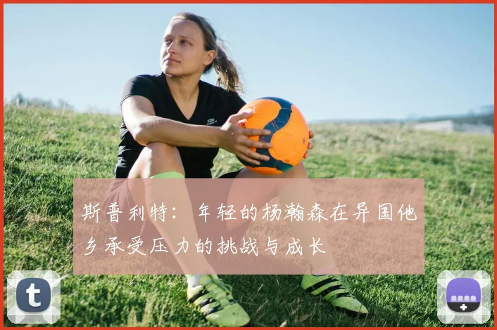 斯普利特：年轻的杨瀚森在异国他乡承受压力的挑战与成长