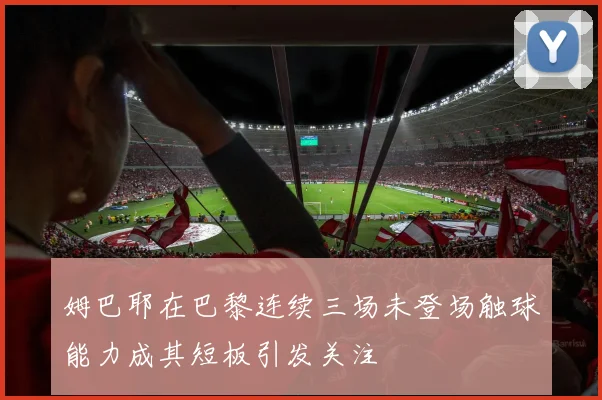 姆巴耶在巴黎连续三场未登场触球能力成其短板引发关注