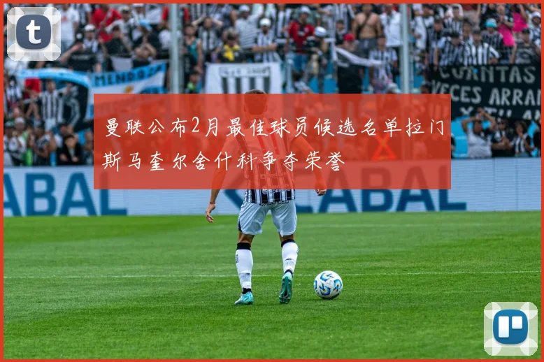 曼联公布2月最佳球员候选名单拉门斯马奎尔舍什科争夺荣誉