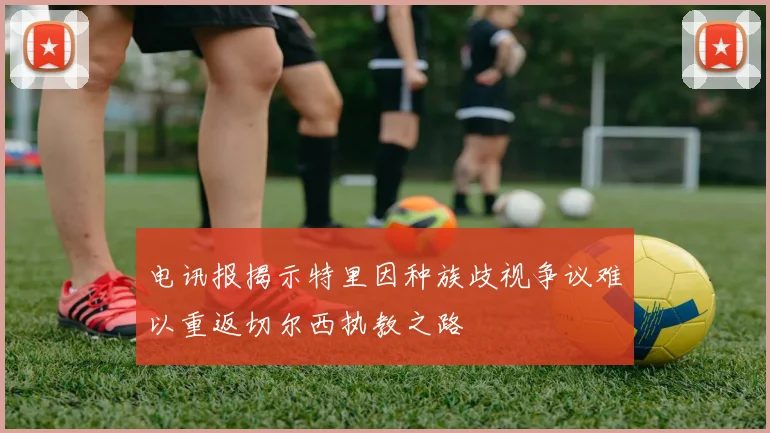 电讯报揭示特里因种族歧视争议难以重返切尔西执教之路