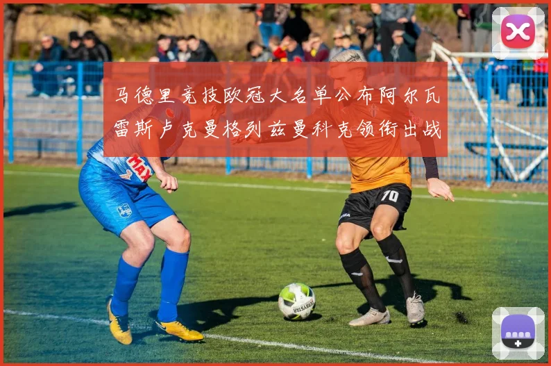 马德里竞技欧冠大名单公布阿尔瓦雷斯卢克曼格列兹曼科克领衔出战