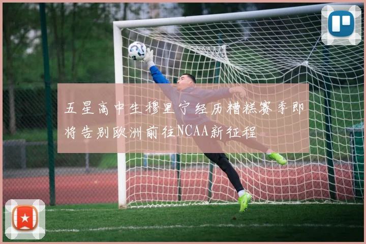 五星高中生穆里宁经历糟糕赛季即将告别欧洲前往NCAA新征程