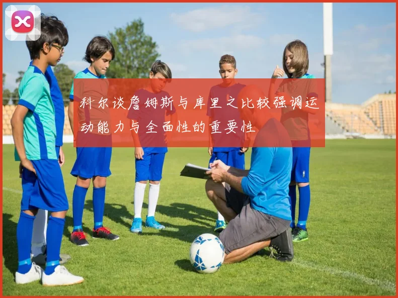 科尔谈詹姆斯与库里之比较强调运动能力与全面性的重要性