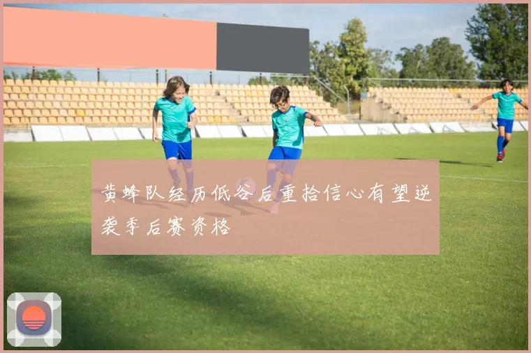 黄蜂队经历低谷后重拾信心有望逆袭季后赛资格