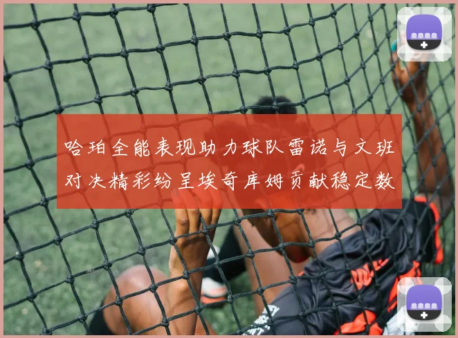 哈珀全能表现助力球队雷诺与文班对决精彩纷呈埃奇库姆贡献稳定数据