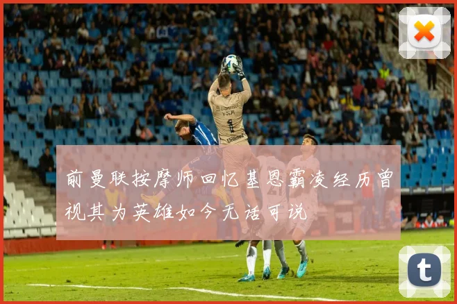 前曼联按摩师回忆基恩霸凌经历曾视其为英雄如今无话可说