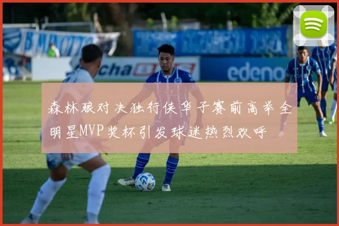 森林狼对决独行侠华子赛前高举全明星MVP奖杯引发球迷热烈欢呼