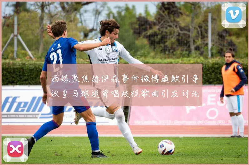 西媒聚焦赫伊森事件微博道歉引争议皇马球迷曾唱歧视歌曲引发讨论