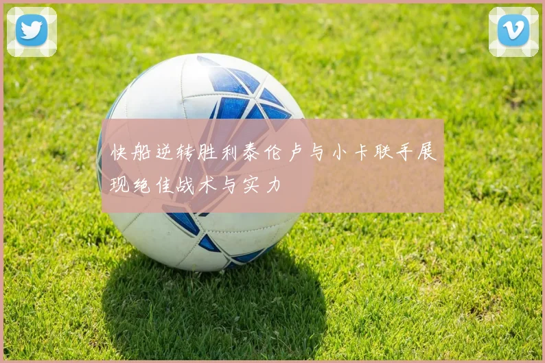 快船逆转胜利泰伦卢与小卡联手展现绝佳战术与实力