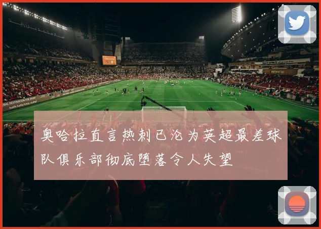奥哈拉直言热刺已沦为英超最差球队俱乐部彻底堕落令人失望