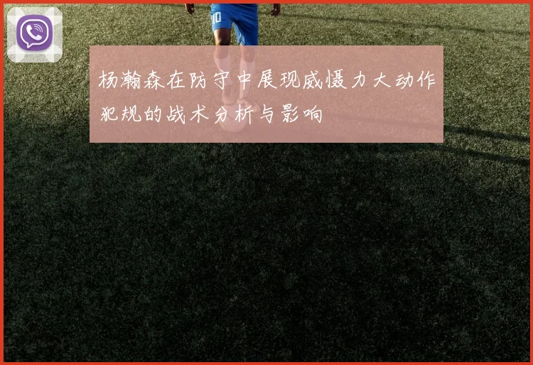 杨瀚森在防守中展现威慑力大动作犯规的战术分析与影响