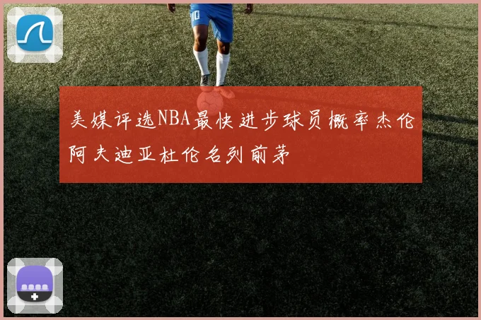 美媒评选NBA最快进步球员概率杰伦阿夫迪亚杜伦名列前茅