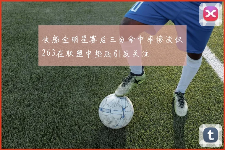 快船全明星赛后三分命中率惨淡仅263在联盟中垫底引发关注