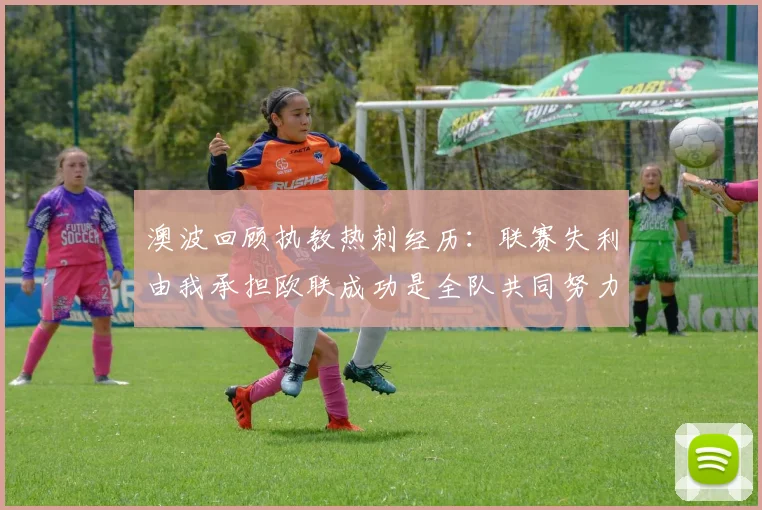 澳波回顾执教热刺经历：联赛失利由我承担欧联成功是全队共同努力的成果