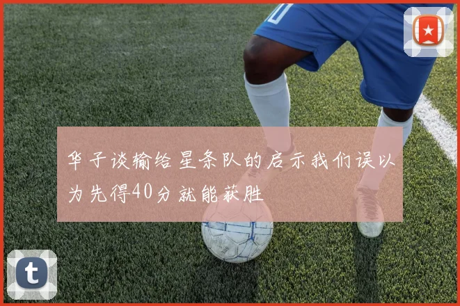 华子谈输给星条队的启示我们误以为先得40分就能获胜