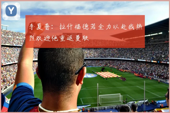 李夏普：拉什福德若全力以赴我热烈欢迎他重返曼联