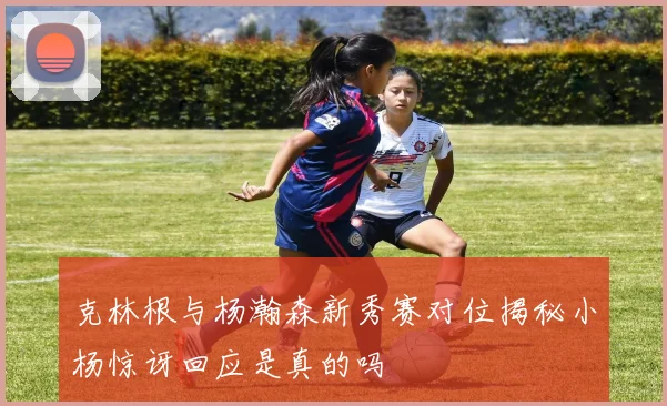 克林根与杨瀚森新秀赛对位揭秘小杨惊讶回应是真的吗
