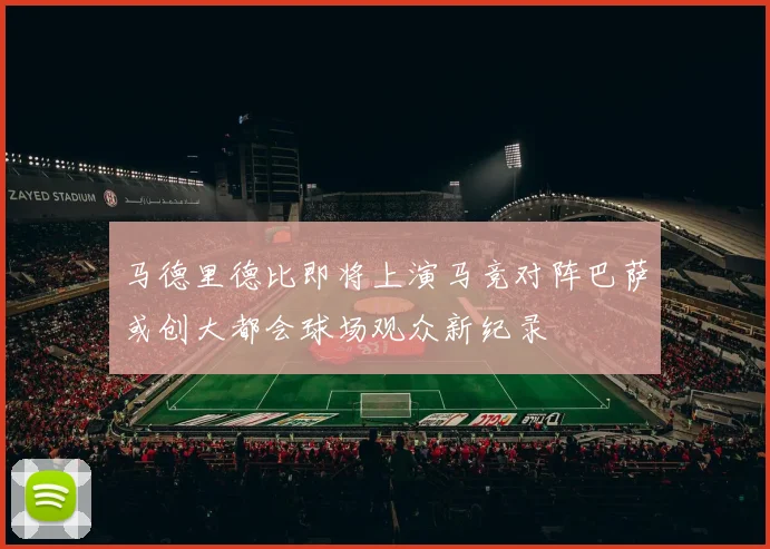 马德里德比即将上演马竞对阵巴萨或创大都会球场观众新纪录