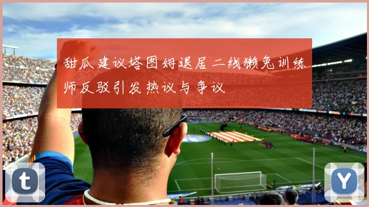 甜瓜建议塔图姆退居二线獭兔训练师反驳引发热议与争议