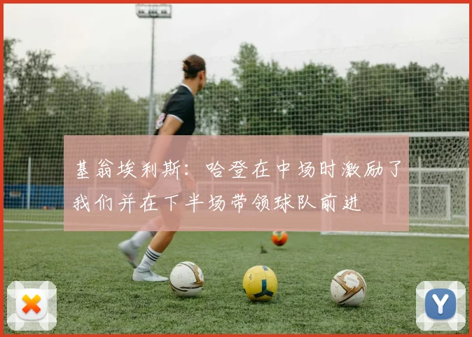 基翁埃利斯：哈登在中场时激励了我们并在下半场带领球队前进