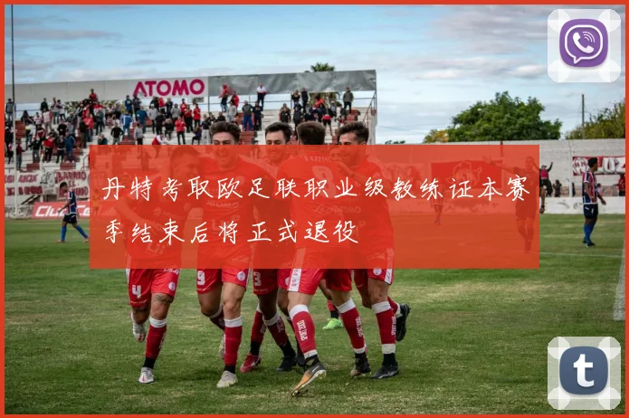 丹特考取欧足联职业级教练证本赛季结束后将正式退役