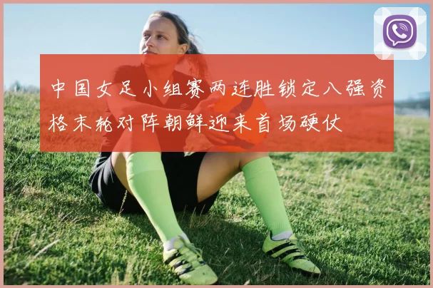中国女足小组赛两连胜锁定八强资格末轮对阵朝鲜迎来首场硬仗