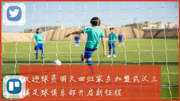 欢迎球员明天回归家乡加盟武汉三镇足球俱乐部开启新征程
