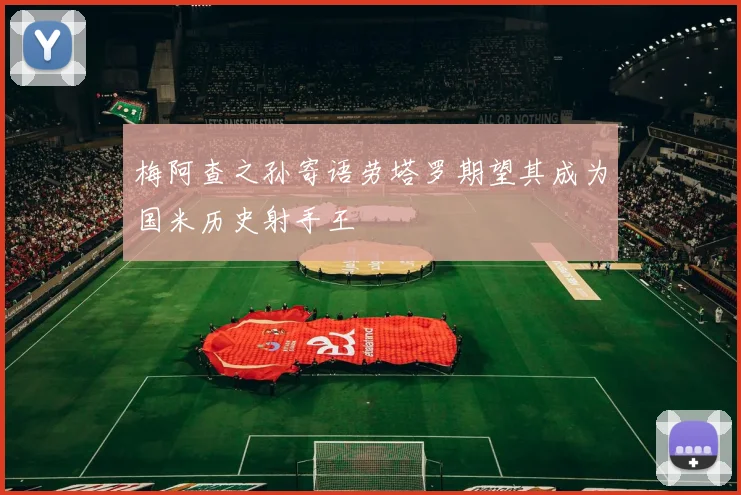 梅阿查之孙寄语劳塔罗期望其成为国米历史射手王