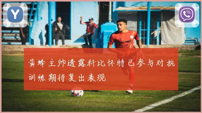 黄蜂主帅透露科比怀特已参与对抗训练期待复出表现