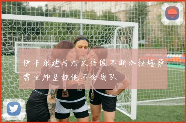 伊卡尔迪与尤文传闻不断加拉塔萨雷主帅坚称他不会离队