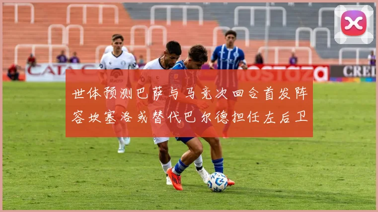 世体预测巴萨与马竞次回合首发阵容坎塞洛或替代巴尔德担任左后卫