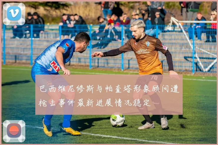 巴西维尼修斯与帕奎塔形象顾问遭枪击事件最新进展情况稳定